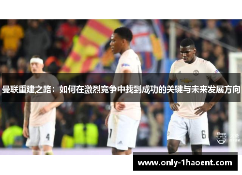 曼联重建之路：如何在激烈竞争中找到成功的关键与未来发展方向