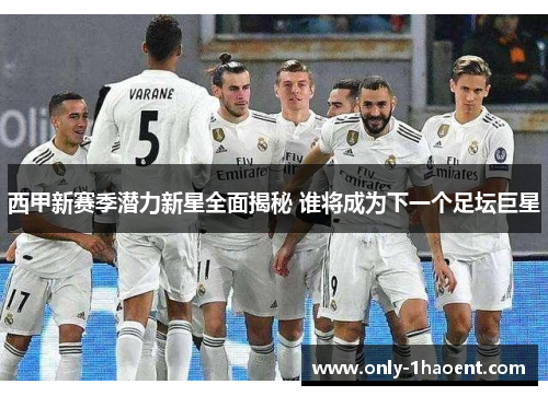 西甲新赛季潜力新星全面揭秘 谁将成为下一个足坛巨星