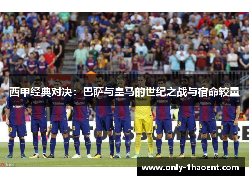 西甲经典对决：巴萨与皇马的世纪之战与宿命较量