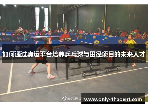如何通过奥运平台培养乒乓球与田径项目的未来人才