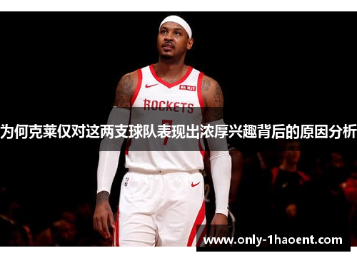 为何克莱仅对这两支球队表现出浓厚兴趣背后的原因分析