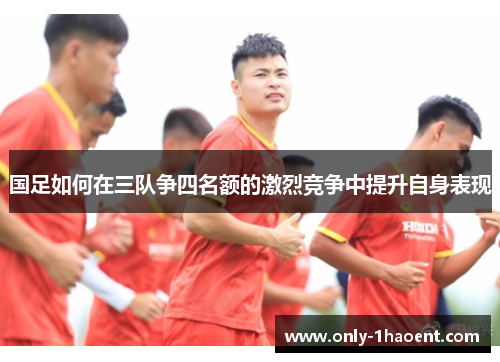 国足如何在三队争四名额的激烈竞争中提升自身表现