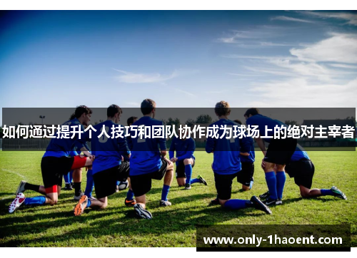 如何通过提升个人技巧和团队协作成为球场上的绝对主宰者