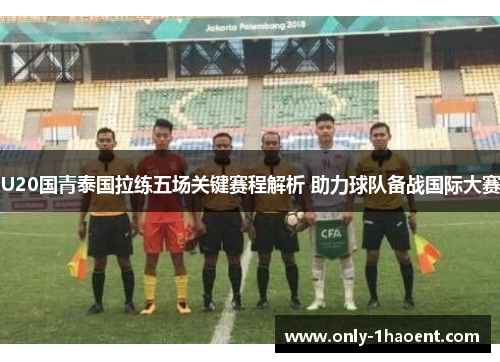 U20国青泰国拉练五场关键赛程解析 助力球队备战国际大赛