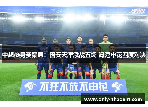 中超热身赛聚焦：国安天津激战五场 海港申花四度对决