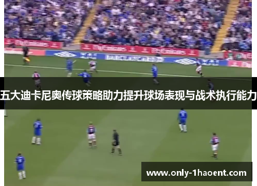 五大迪卡尼奥传球策略助力提升球场表现与战术执行能力