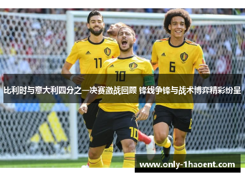 比利时与意大利四分之一决赛激战回顾 锋线争锋与战术博弈精彩纷呈