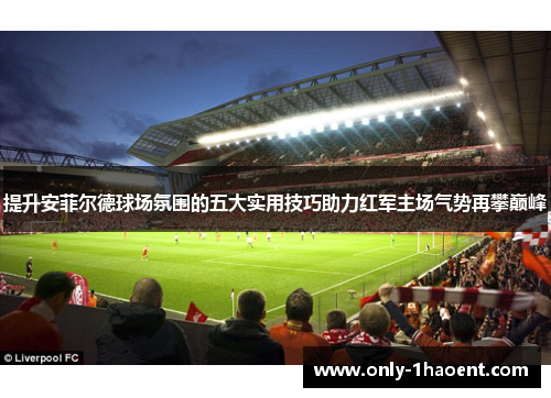 提升安菲尔德球场氛围的五大实用技巧助力红军主场气势再攀巅峰