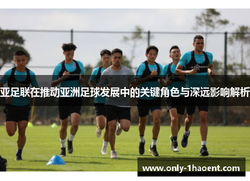 亚足联在推动亚洲足球发展中的关键角色与深远影响解析