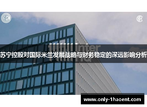 苏宁控股对国际米兰发展战略与财务稳定的深远影响分析
