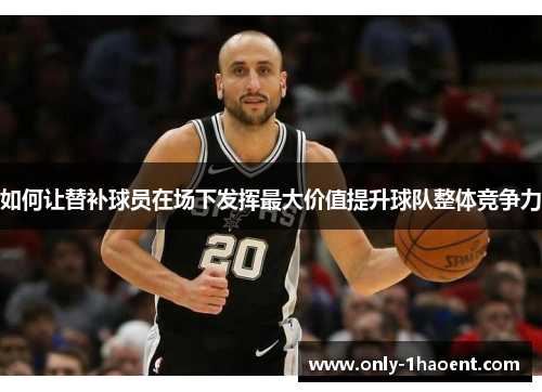 如何让替补球员在场下发挥最大价值提升球队整体竞争力