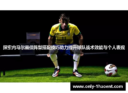 探索内马尔最佳阵型搭配技巧助力提升球队战术效能与个人表现