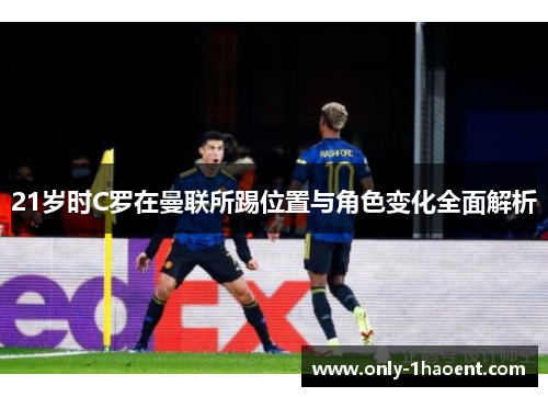 21岁时C罗在曼联所踢位置与角色变化全面解析