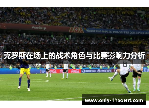 克罗斯在场上的战术角色与比赛影响力分析