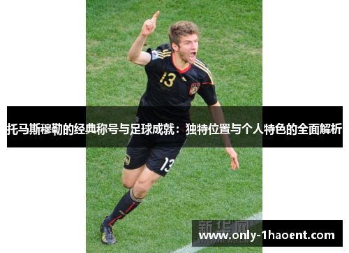 托马斯穆勒的经典称号与足球成就：独特位置与个人特色的全面解析