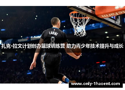 扎克·拉文计划创办篮球训练营 助力青少年技术提升与成长