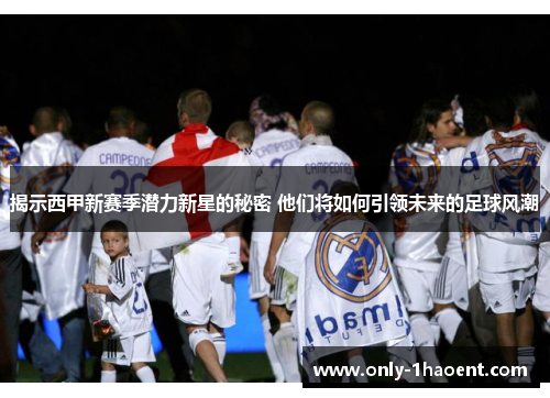 揭示西甲新赛季潜力新星的秘密 他们将如何引领未来的足球风潮 揭示西甲新赛季潜力新星的秘密 他们将如何引领未来的足球风潮