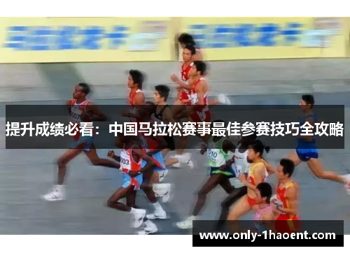 提升成绩必看：中国马拉松赛事最佳参赛技巧全攻略