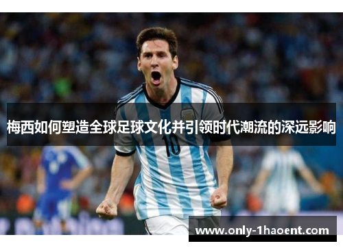梅西如何塑造全球足球文化并引领时代潮流的深远影响