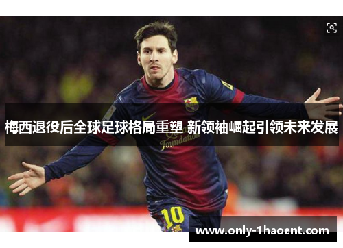 梅西退役后全球足球格局重塑 新领袖崛起引领未来发展