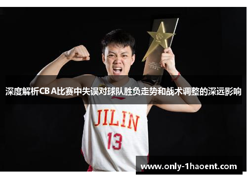 深度解析CBA比赛中失误对球队胜负走势和战术调整的深远影响