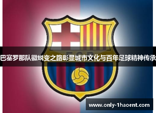 巴塞罗那队徽蜕变之路彰显城市文化与百年足球精神传承