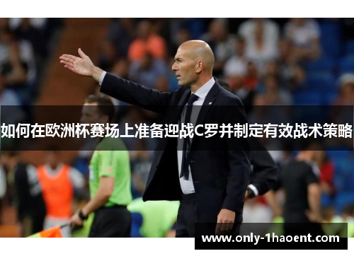 如何在欧洲杯赛场上准备迎战C罗并制定有效战术策略