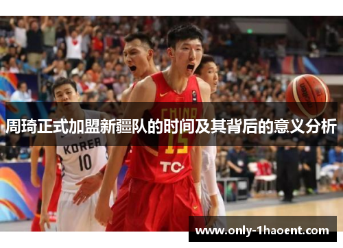 周琦正式加盟新疆队的时间及其背后的意义分析