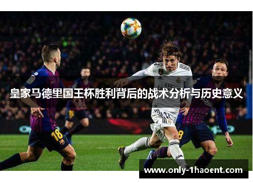 皇家马德里国王杯胜利背后的战术分析与历史意义