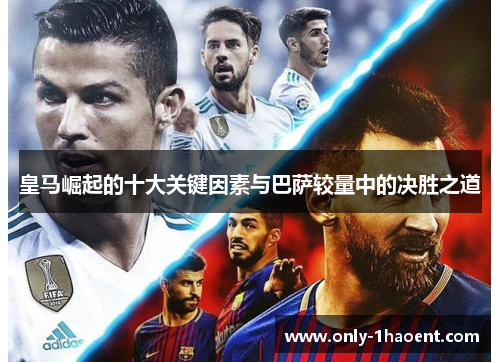 皇马崛起的十大关键因素与巴萨较量中的决胜之道