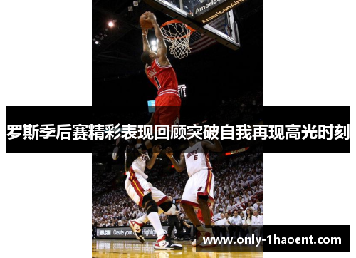 罗斯季后赛精彩表现回顾突破自我再现高光时刻