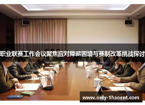 职业联赛工作会议聚焦应对降薪困境与赛制改革挑战探讨 职业联赛工作会议聚焦应对降薪困境与赛制改革挑战探讨