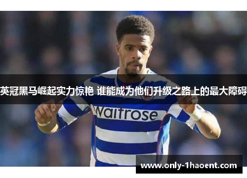 英冠黑马崛起实力惊艳 谁能成为他们升级之路上的最大障碍 英冠黑马崛起实力惊艳 谁能成为他们升级之路上的最大障碍