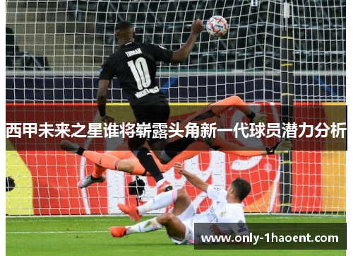 西甲未来之星谁将崭露头角新一代球员潜力分析
