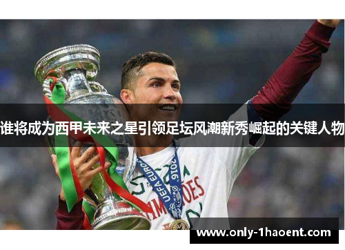 谁将成为西甲未来之星引领足坛风潮新秀崛起的关键人物 谁将成为西甲未来之星引领足坛风潮新秀崛起的关键人物