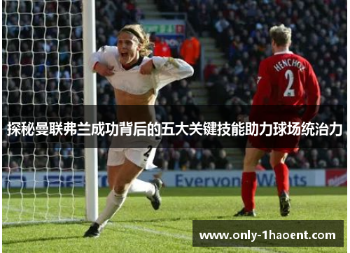 探秘曼联弗兰成功背后的五大关键技能助力球场统治力 探秘曼联弗兰成功背后的五大关键技能助力球场统治力