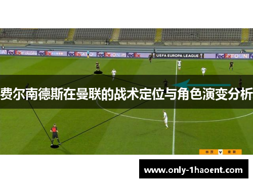 费尔南德斯在曼联的战术定位与角色演变分析