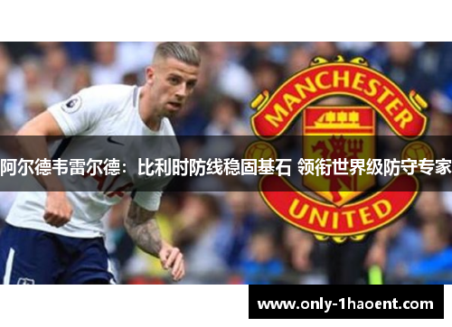 阿尔德韦雷尔德:比利时防线稳固基石 领衔世界级防守专家 阿尔德韦雷尔德:比利时防线稳固基石 领衔世界级防守专家