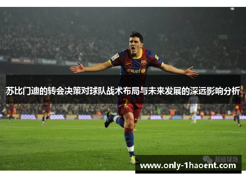 苏比门迪的转会决策对球队战术布局与未来发展的深远影响分析
