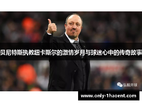 贝尼特斯执教纽卡斯尔的激情岁月与球迷心中的传奇故事