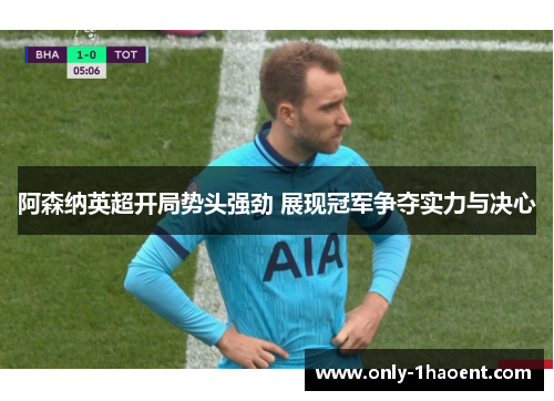 阿森纳英超开局势头强劲 展现冠军争夺实力与决心 阿森纳英超开局势头强劲 展现冠军争夺实力与决心
