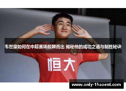 韦世豪如何在中超赛场脱颖而出 揭秘他的成功之道与制胜秘诀