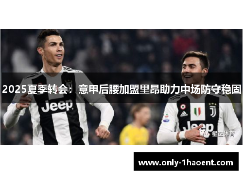 2025夏季转会:意甲后腰加盟里昂助力中场防守稳固 2025夏季转会:意甲后腰加盟里昂助力中场防守稳固