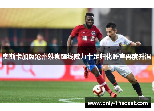 奥斯卡加盟沧州雄狮锋线威力十足归化呼声再度升温 奥斯卡加盟沧州雄狮锋线威力十足归化呼声再度升温